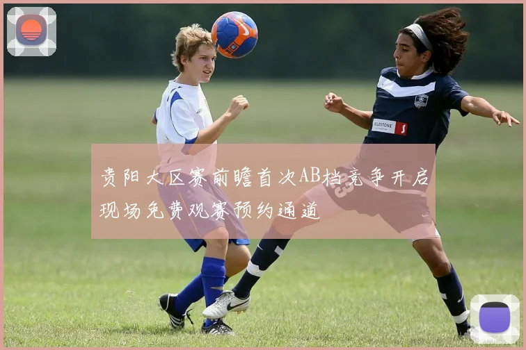 贵阳大区赛前瞻首次AB档竞争开启现场免费观赛预约通道