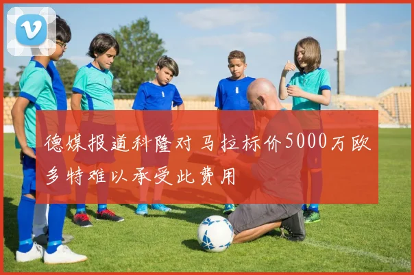 德媒报道科隆对马拉标价5000万欧多特难以承受此费用