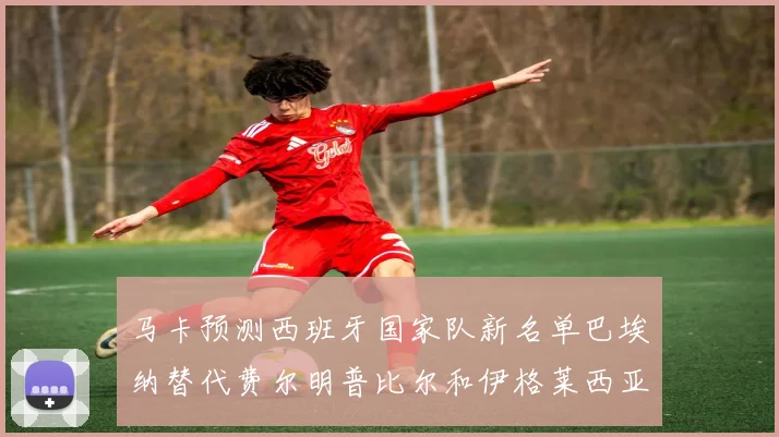 马卡预测西班牙国家队新名单巴埃纳替代费尔明普比尔和伊格莱西亚斯入选