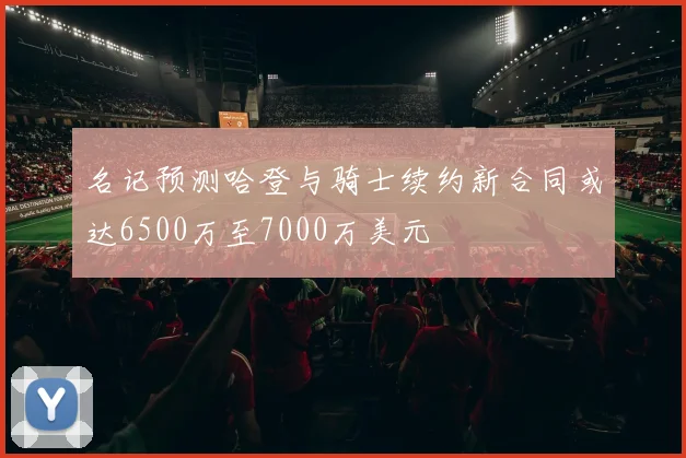 名记预测哈登与骑士续约新合同或达6500万至7000万美元