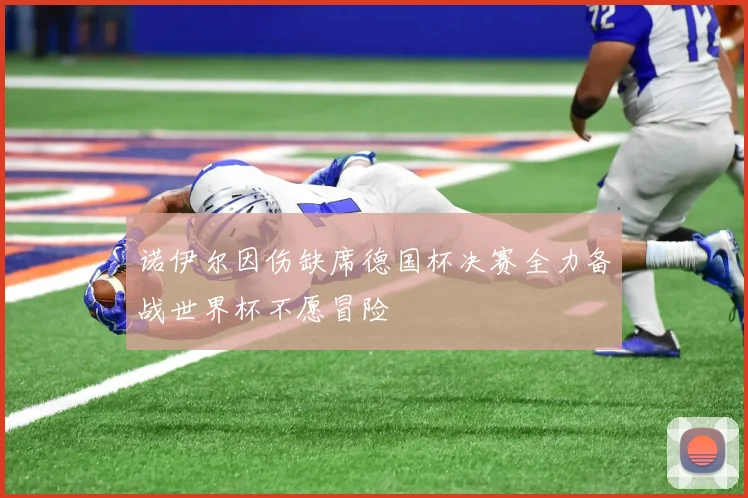 诺伊尔因伤缺席德国杯决赛全力备战世界杯不愿冒险
