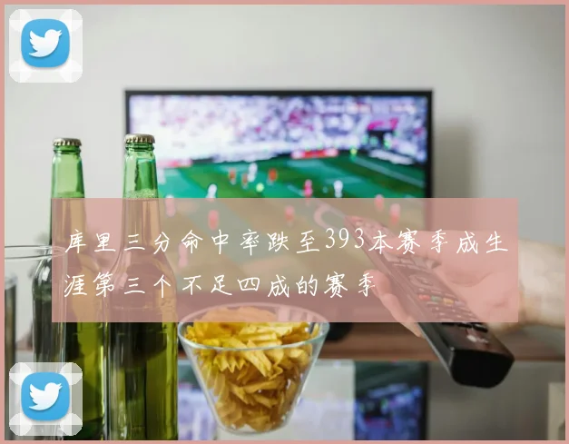 库里三分命中率跌至393本赛季成生涯第三个不足四成的赛季