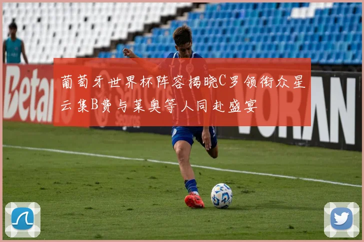 葡萄牙世界杯阵容揭晓C罗领衔众星云集B费与莱奥等人同赴盛宴