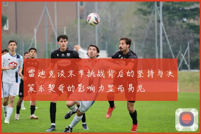 雷迪克谈末节挑战背后的坚持与决策东契奇的影响力显而易见