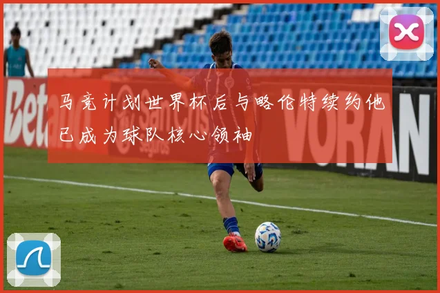 马竞计划世界杯后与略伦特续约他已成为球队核心领袖