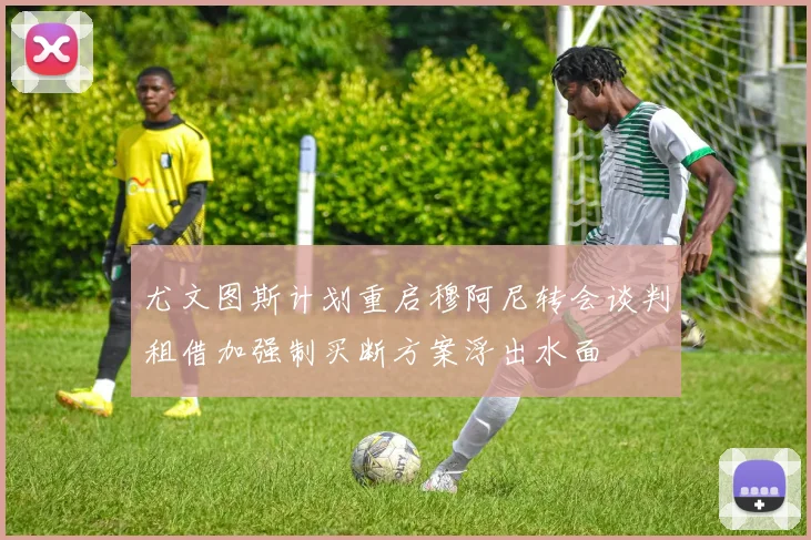 尤文图斯计划重启穆阿尼转会谈判租借加强制买断方案浮出水面
