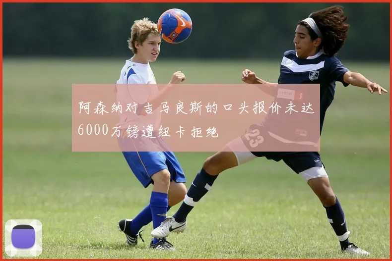 阿森纳对吉马良斯的口头报价未达6000万镑遭纽卡拒绝